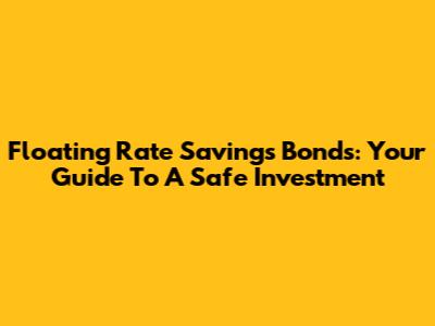 Floating Rate Savings Bonds: Your Guide To A Safe Investment