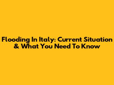 Flooding In Italy: Current Situation & What You Need To Know