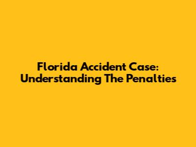 Florida Accident Case: Understanding The Penalties
