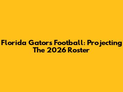 Florida Gators Football: Projecting The 2026 Roster