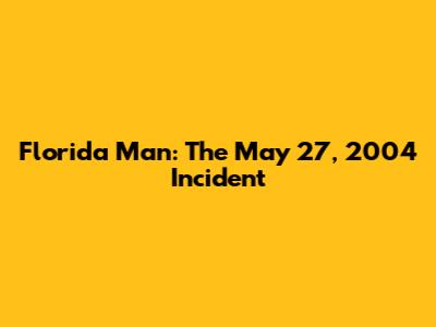Florida Man: The May 27, 2004 Incident