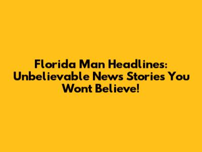 Florida Man Headlines: Unbelievable News Stories You Won't Believe!