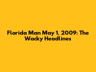Florida Man May 1, 2009: The Wacky Headlines
