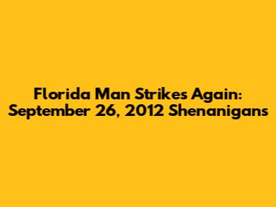 Florida Man Strikes Again: September 26, 2012 Shenanigans