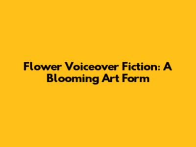 Flower Voiceover Fiction: A Blooming Art Form
