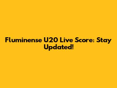 Fluminense U20 Live Score: Stay Updated!