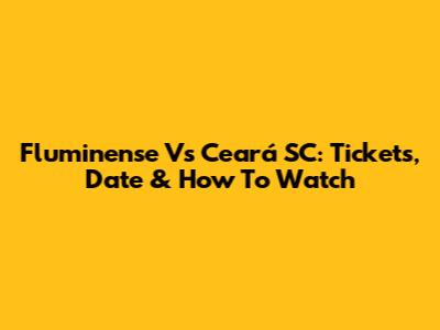Fluminense Vs Ceará SC: Tickets, Date & How To Watch