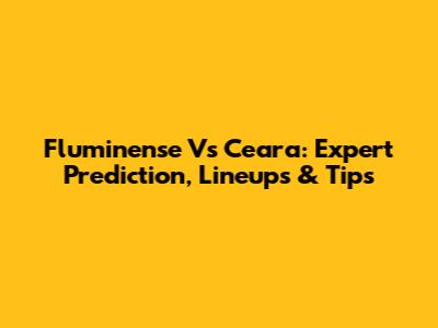Fluminense Vs Ceara: Expert Prediction, Lineups & Tips