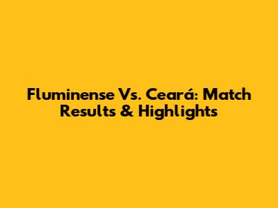 Fluminense Vs. Ceará: Match Results & Highlights