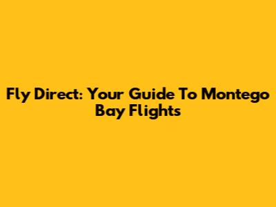 Fly Direct: Your Guide To Montego Bay Flights