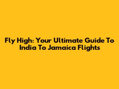 Fly High: Your Ultimate Guide To India To Jamaica Flights