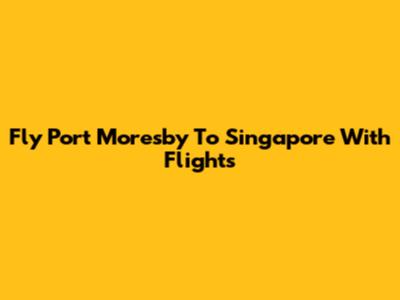 Fly Port Moresby To Singapore With Flights