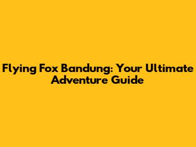 Flying Fox Bandung: Your Ultimate Adventure Guide