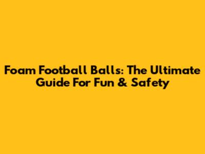 Foam Football Balls: The Ultimate Guide For Fun & Safety