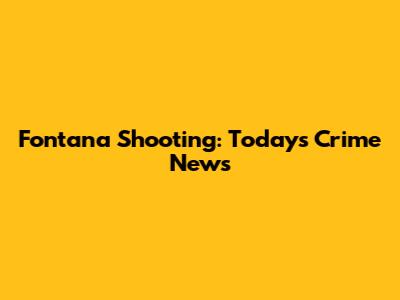 Fontana Shooting: Today's Crime News