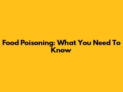 Food Poisoning: What You Need To Know