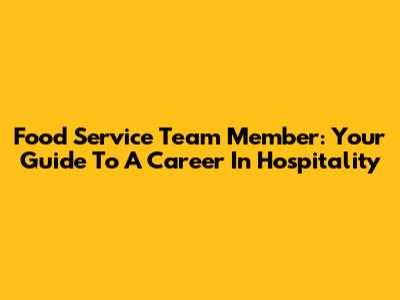 Food Service Team Member: Your Guide To A Career In Hospitality