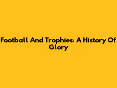 Football And Trophies: A History Of Glory
