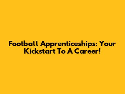 Football Apprenticeships: Your Kickstart To A Career!