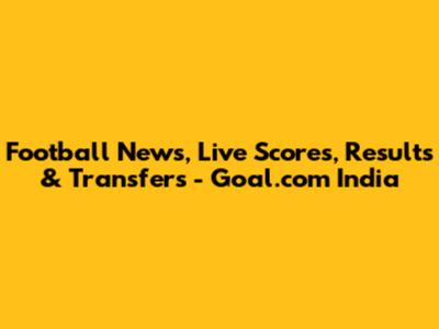 Football News, Live Scores, Results & Transfers - Goal.com India