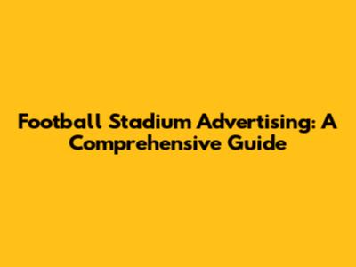 Football Stadium Advertising: A Comprehensive Guide