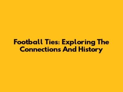 Football Ties: Exploring The Connections And History