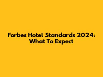 Forbes Hotel Standards 2024: What To Expect
