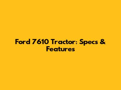 Ford 7610 Tractor: Specs & Features