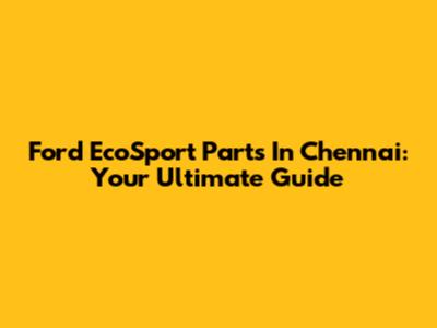 Ford EcoSport Parts In Chennai: Your Ultimate Guide