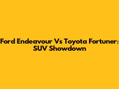 Ford Endeavour Vs Toyota Fortuner: SUV Showdown