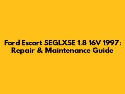 Ford Escort SEGLXSE 1.8 16V 1997: Repair & Maintenance Guide