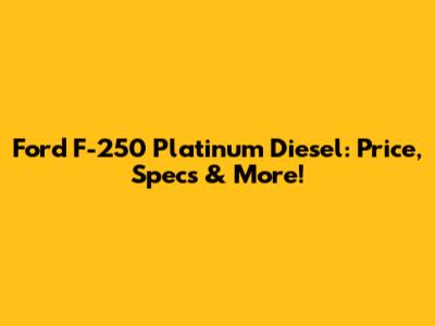 Ford F-250 Platinum Diesel: Price, Specs & More!