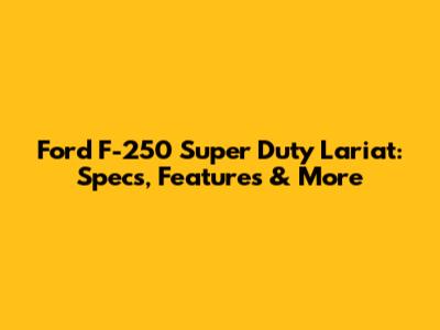 Ford F-250 Super Duty Lariat: Specs, Features & More