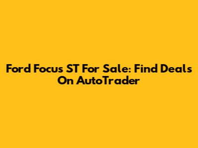 Ford Focus ST For Sale: Find Deals On AutoTrader