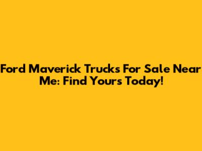 Ford Maverick Trucks For Sale Near Me: Find Yours Today!