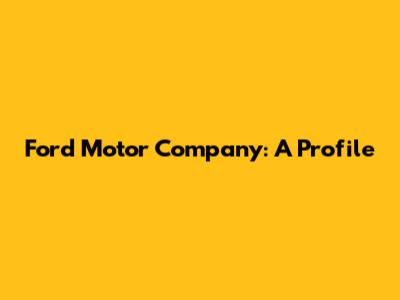 Ford Motor Company: A Profile