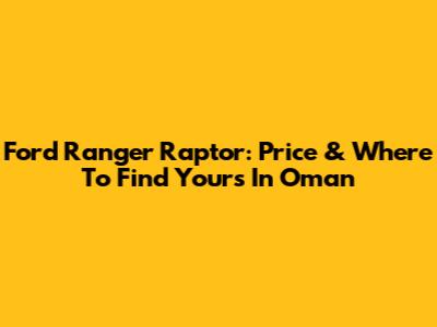 Ford Ranger Raptor: Price & Where To Find Yours In Oman