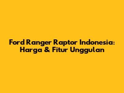 Ford Ranger Raptor Indonesia: Harga & Fitur Unggulan