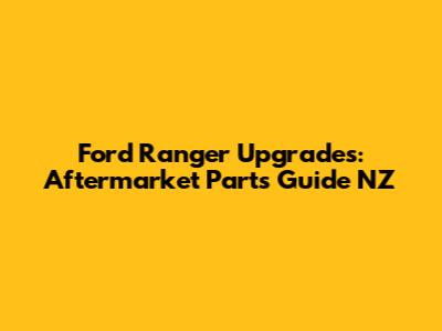 Ford Ranger Upgrades: Aftermarket Parts Guide NZ