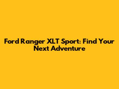Ford Ranger XLT Sport: Find Your Next Adventure