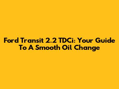 Ford Transit 2.2 TDCi: Your Guide To A Smooth Oil Change