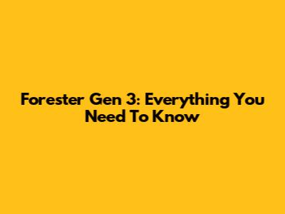 Forester Gen 3: Everything You Need To Know