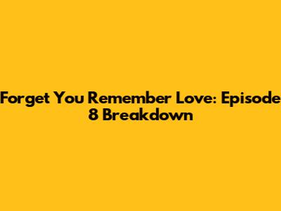 Forget You Remember Love: Episode 8 Breakdown