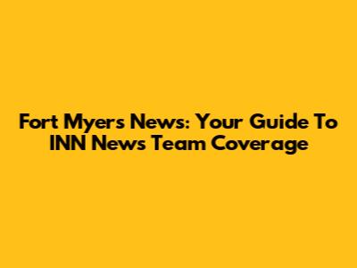 Fort Myers News: Your Guide To INN News Team Coverage