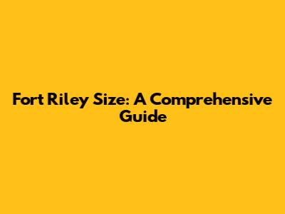 Fort Riley Size: A Comprehensive Guide
