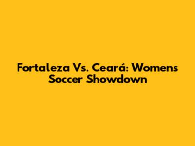 Fortaleza Vs. Ceará: Women's Soccer Showdown