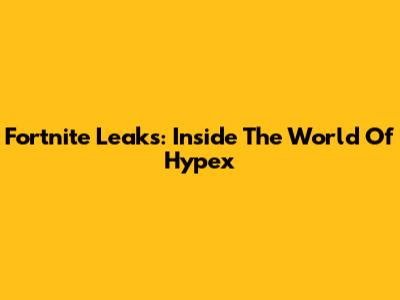 Fortnite Leaks: Inside The World Of Hypex