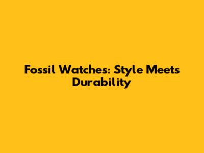 Fossil Watches: Style Meets Durability