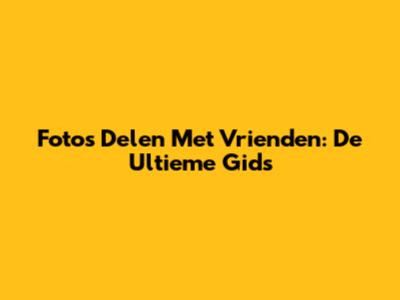 Foto's Delen Met Vrienden: De Ultieme Gids