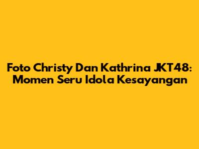 Foto Christy Dan Kathrina JKT48: Momen Seru Idola Kesayangan